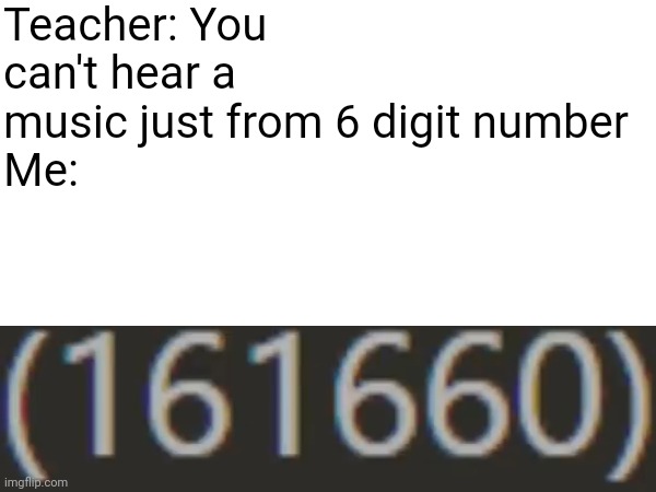 161660 | Teacher: You can't hear a music just from 6 digit number
Me: | made w/ Imgflip meme maker