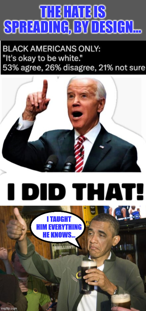The Hate Is Spreading, By Design... | THE HATE IS SPREADING, BY DESIGN... I TAUGHT HIM EVERYTHING HE KNOWS... | image tagged in biden - i did that,not bad,racist,democrats | made w/ Imgflip meme maker