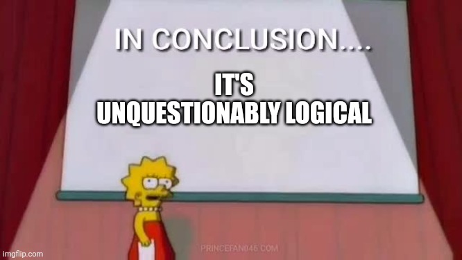 In Conclusion | IT'S UNQUESTIONABLY LOGICAL | image tagged in in conclusion | made w/ Imgflip meme maker
