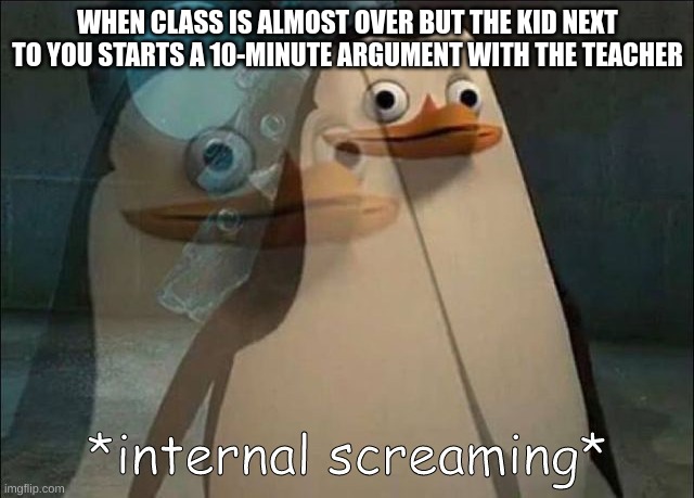 This happens every day | WHEN CLASS IS ALMOST OVER BUT THE KID NEXT TO YOU STARTS A 10-MINUTE ARGUMENT WITH THE TEACHER | image tagged in private internal screaming,bad memes | made w/ Imgflip meme maker