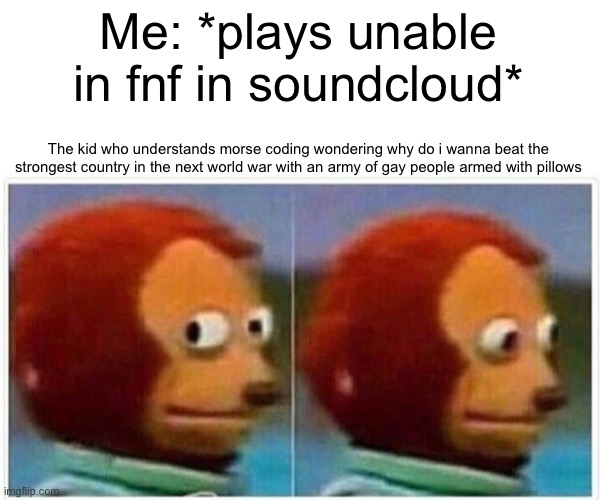 Monkey Puppet | Me: *plays unable in fnf in soundcloud*; The kid who understands morse coding wondering why do i wanna beat the strongest country in the next world war with an army of gay people armed with pillows | image tagged in memes,monkey puppet | made w/ Imgflip meme maker