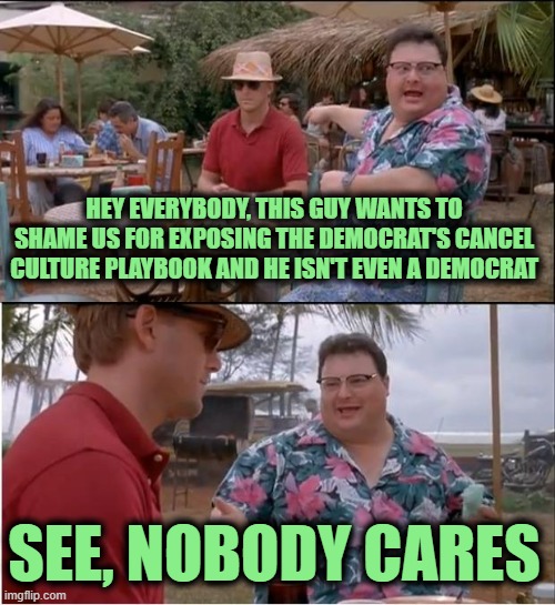 See Nobody Cares Meme | HEY EVERYBODY, THIS GUY WANTS TO SHAME US FOR EXPOSING THE DEMOCRAT'S CANCEL CULTURE PLAYBOOK AND HE ISN'T EVEN A DEMOCRAT SEE, NOBODY CARES | image tagged in memes,see nobody cares | made w/ Imgflip meme maker