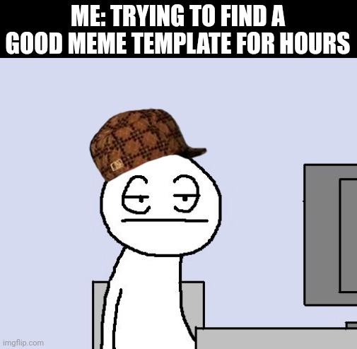 No Good Templates Yet? | ME: TRYING TO FIND A GOOD MEME TEMPLATE FOR HOURS | image tagged in bored of this crap,funny,relateable,so true memes,memes,imgflip | made w/ Imgflip meme maker