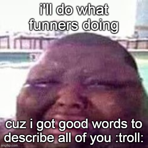 crying | i'll do what funners doing; cuz i got good words to describe all of you :troll: | image tagged in crying | made w/ Imgflip meme maker