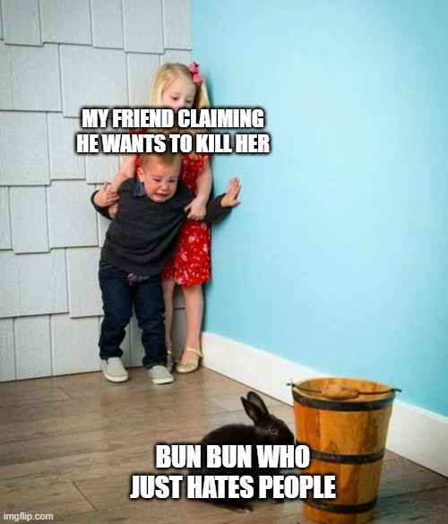 Why she doesn't come over often | MY FRIEND CLAIMING HE WANTS TO KILL HER; BUN BUN WHO JUST HATES PEOPLE | image tagged in children scared of rabbit | made w/ Imgflip meme maker