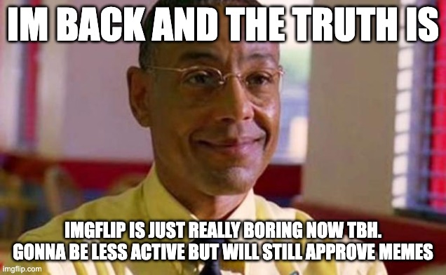 Gus Fring Fantasy Football | IM BACK AND THE TRUTH IS; IMGFLIP IS JUST REALLY BORING NOW TBH. GONNA BE LESS ACTIVE BUT WILL STILL APPROVE MEMES | image tagged in gus fring fantasy football | made w/ Imgflip meme maker