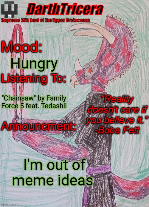 Hungry; "Chainsaw" by Family Force 5 feat. Tedashii; I'm out of meme ideas | image tagged in darthtricera announcement template | made w/ Imgflip meme maker