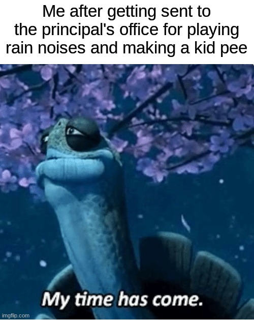 I regret absolutely nothing | Me after getting sent to the principal's office for playing rain noises and making a kid pee | image tagged in my time has come,memes | made w/ Imgflip meme maker