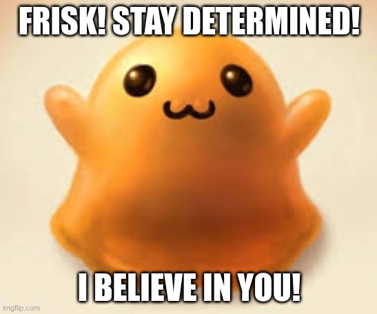 scp 999 says to stay determined | FRISK! STAY DETERMINED! I BELIEVE IN YOU! | image tagged in scp-999,scp,undertale,determination | made w/ Imgflip meme maker