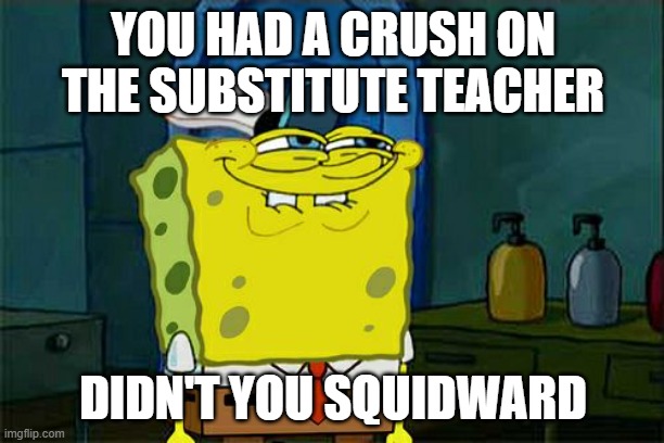 Don't You Squidward Meme | YOU HAD A CRUSH ON THE SUBSTITUTE TEACHER DIDN'T YOU SQUIDWARD | image tagged in memes,don't you squidward | made w/ Imgflip meme maker