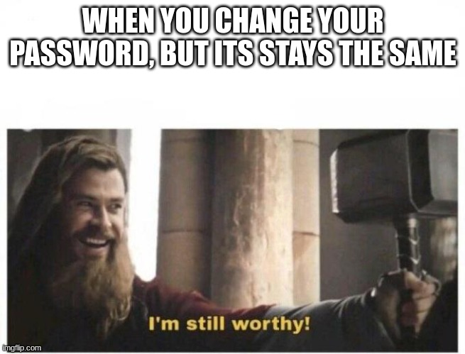 I'm still worthy | WHEN YOU CHANGE YOUR PASSWORD, BUT ITS STAYS THE SAME | image tagged in i'm still worthy | made w/ Imgflip meme maker