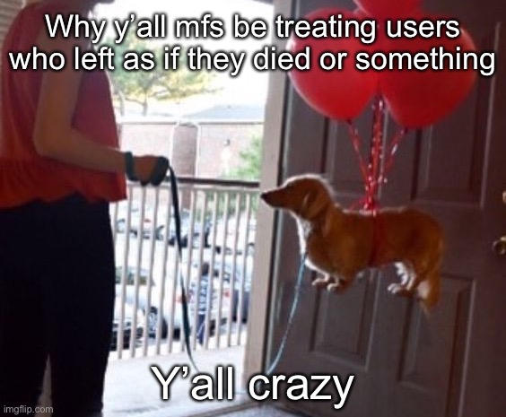 walkin me dog fr | Why y’all mfs be treating users who left as if they died or something; Y’all crazy | image tagged in walkin me dog fr | made w/ Imgflip meme maker