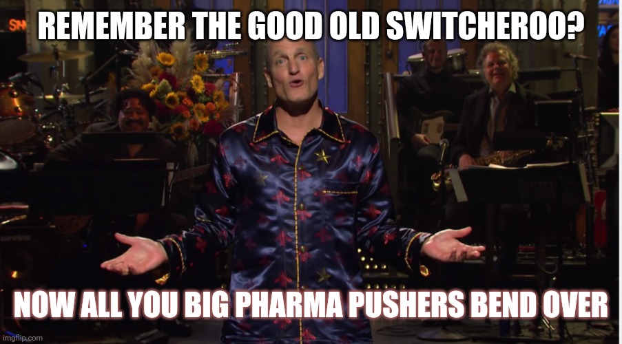 Payback? Time to Flip the Script. | REMEMBER THE GOOD OLD SWITCHEROO? NOW ALL YOU BIG PHARMA PUSHERS BEND OVER | image tagged in woody harrelson snl,big pharma,covid,plandemic,red pill,the great awakening | made w/ Imgflip meme maker