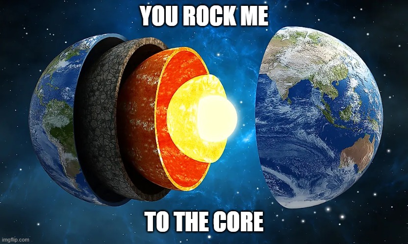 Earth Science Meme | YOU ROCK ME; TO THE CORE | image tagged in science,earth | made w/ Imgflip meme maker