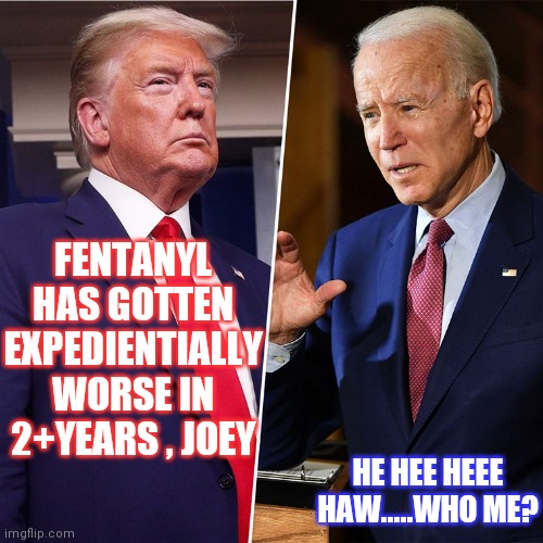 One Hundred Thousand Overdoes a year. That's almost double the American Solider Deaths in Vietnam...in 15 years | FENTANYL HAS GOTTEN EXPEDIENTIALLY WORSE IN 2+YEARS , JOEY; HE HEE HEEE HAW.....WHO ME? | image tagged in trump biden,just sayin',it's a joke,they hate you | made w/ Imgflip meme maker