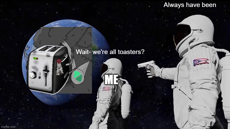 Always Has Been | Always have been; Wait- we're all toasters? ME | image tagged in memes,always has been | made w/ Imgflip meme maker