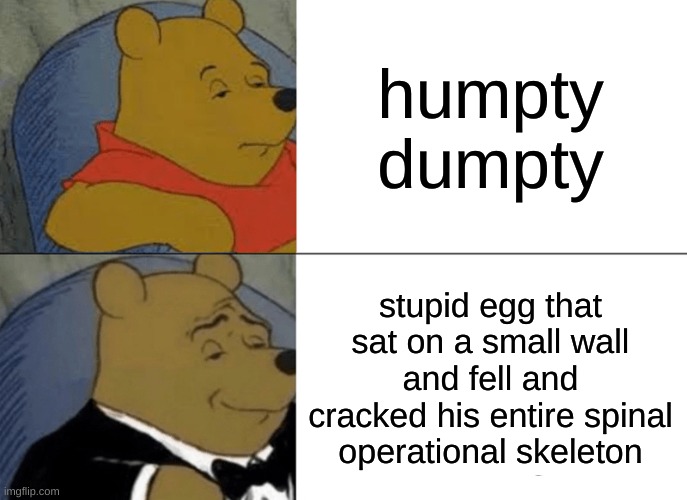 fr | humpty dumpty; stupid egg that sat on a small wall and fell and cracked his entire spinal operational skeleton | image tagged in memes,tuxedo winnie the pooh | made w/ Imgflip meme maker