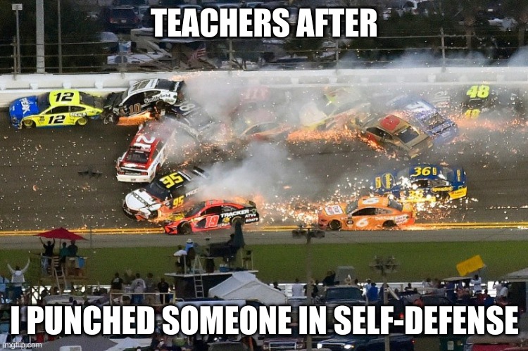 Nascar crash | TEACHERS AFTER; I PUNCHED SOMEONE IN SELF-DEFENSE | image tagged in nascar crash | made w/ Imgflip meme maker
