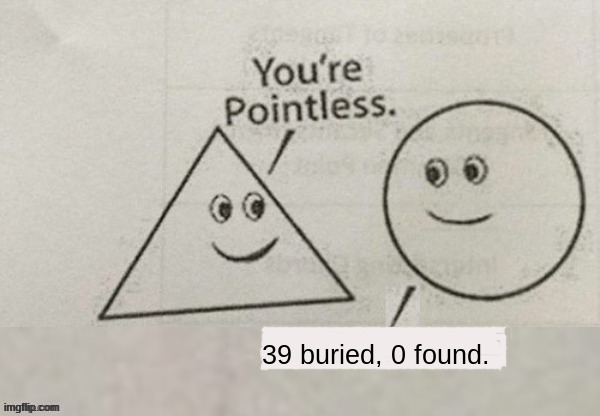 Your pointless | 39 buried, 0 found. | image tagged in your pointless | made w/ Imgflip meme maker