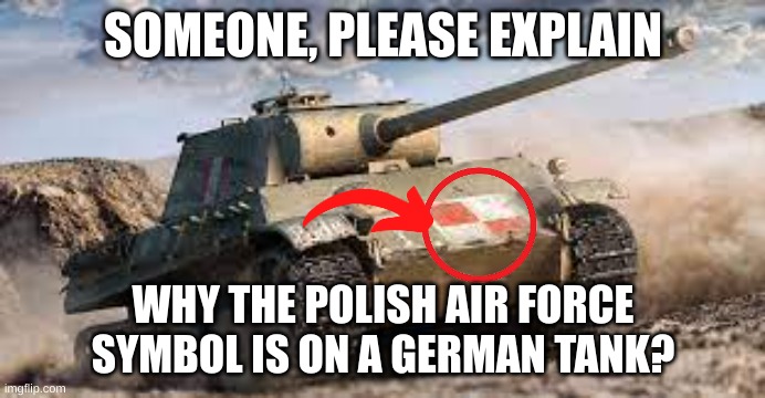 SOMEONE, PLEASE EXPLAIN; WHY THE POLISH AIR FORCE SYMBOL IS ON A GERMAN TANK? | made w/ Imgflip meme maker