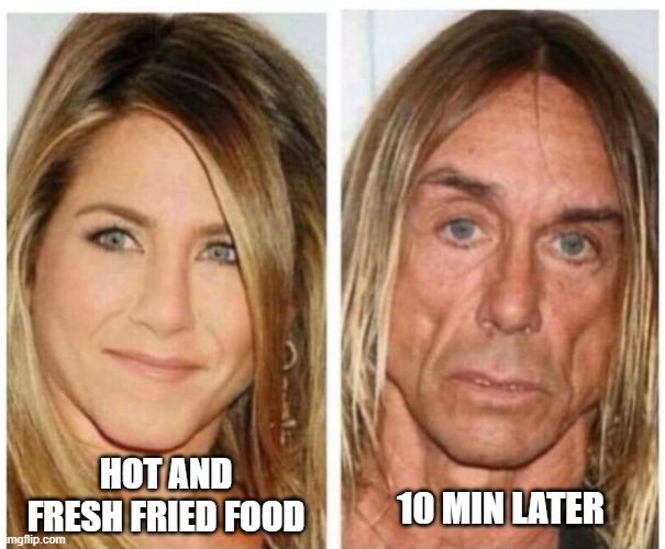 fried food | 10 MIN LATER; HOT AND FRESH FRIED FOOD | image tagged in fried food,aniston,funny | made w/ Imgflip meme maker