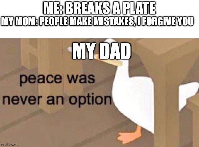 Untitled Goose Peace Was Never an Option |  MY MOM: PEOPLE MAKE MISTAKES, I FORGIVE YOU; ME: BREAKS A PLATE; MY DAD | image tagged in untitled goose peace was never an option | made w/ Imgflip meme maker