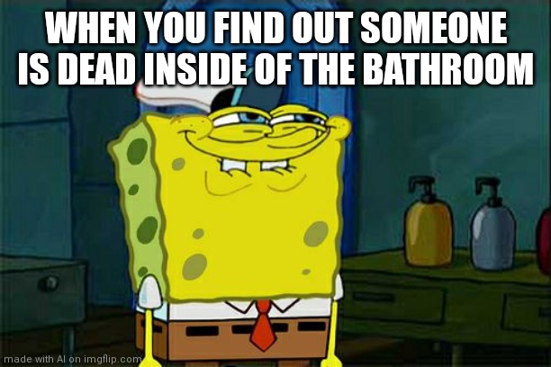 Don't You Squidward Meme | WHEN YOU FIND OUT SOMEONE IS DEAD INSIDE OF THE BATHROOM | image tagged in memes,don't you squidward | made w/ Imgflip meme maker