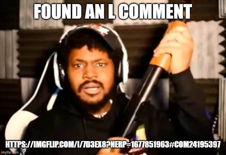 coryxkenshin shotgun | FOUND AN L COMMENT; HTTPS://IMGFLIP.COM/I/7D3EX8?NERP=1677851963#COM24195397 | image tagged in coryxkenshin shotgun | made w/ Imgflip meme maker