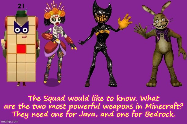 They need to know, and so do I! Enchanted items are allowed. | The Squad would like to know. What are the two most powerful weapons in Minecraft? They need one for Java, and one for Bedrock. | image tagged in the squad | made w/ Imgflip meme maker