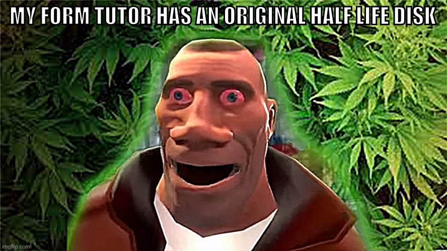 Soldier high | MY FORM TUTOR HAS AN ORIGINAL HALF LIFE DISK | image tagged in soldier high | made w/ Imgflip meme maker