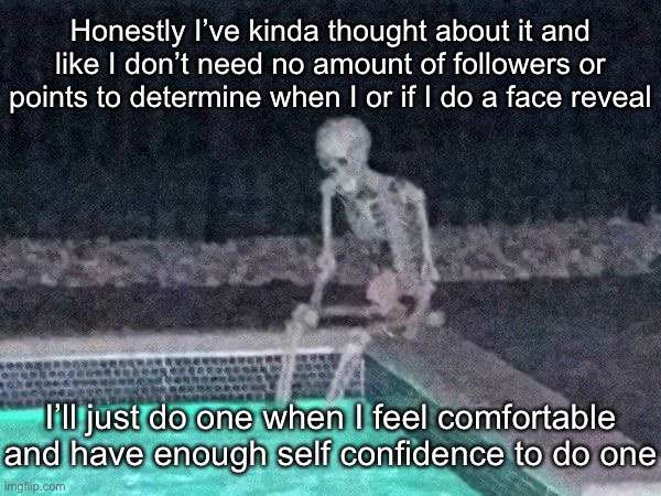 Skeleton pool | Honestly I’ve kinda thought about it and like I don’t need no amount of followers or points to determine when I or if I do a face reveal; I’ll just do one when I feel comfortable and have enough self confidence to do one | image tagged in skeleton pool | made w/ Imgflip meme maker