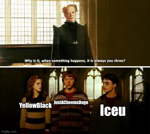 IT'S ALWAYS THEM | YellowBlack; JustACheemsDoge; Iceu | image tagged in always you three | made w/ Imgflip meme maker