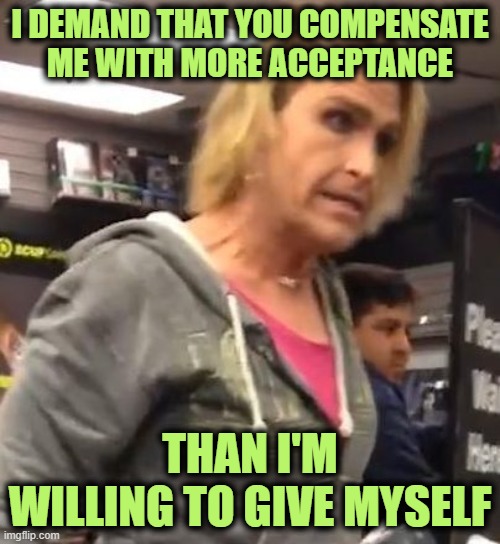 Yep, that Pretty Much Sums it Up Alrighty | I DEMAND THAT YOU COMPENSATE ME WITH MORE ACCEPTANCE; THAN I'M WILLING TO GIVE MYSELF | image tagged in it's ma am | made w/ Imgflip meme maker