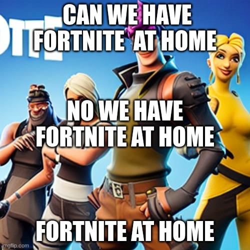 AI Fortnite | CAN WE HAVE FORTNITE  AT HOME; NO, WE HAVE FORTNITE AT HOME; FORTNITE AT HOME | image tagged in ai fortnite | made w/ Imgflip meme maker