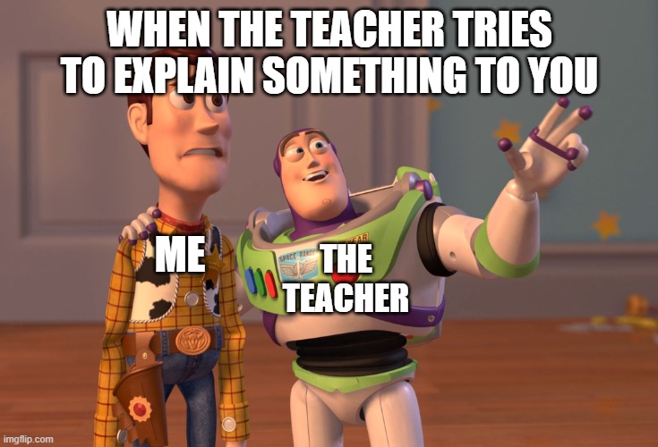 X, X Everywhere | WHEN THE TEACHER TRIES TO EXPLAIN SOMETHING TO YOU; ME; THE TEACHER | image tagged in memes,x x everywhere | made w/ Imgflip meme maker