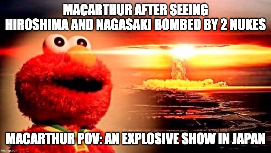An explosive end to WW2 | MACARTHUR AFTER SEEING HIROSHIMA AND NAGASAKI BOMBED BY 2 NUKES; MACARTHUR POV: AN EXPLOSIVE SHOW IN JAPAN | image tagged in elmo nuclear explosion | made w/ Imgflip meme maker