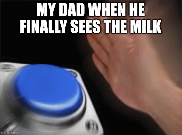 Blank Nut Button | MY DAD WHEN HE FINALLY SEES THE MILK | image tagged in memes,blank nut button | made w/ Imgflip meme maker