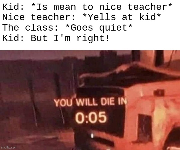 Nice teacher | Kid: *Is mean to nice teacher*
Nice teacher: *Yells at kid*
The class: *Goes quiet*
Kid: But I'm right! | image tagged in you will die in 0 05 | made w/ Imgflip meme maker