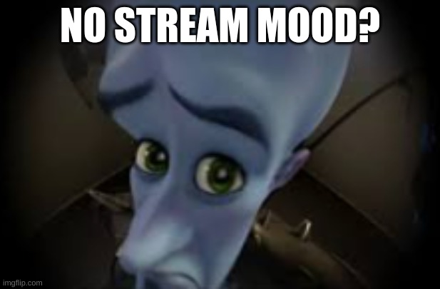 NO STREAM MOOD? | made w/ Imgflip meme maker