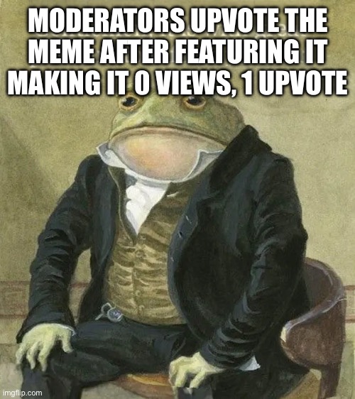 This should explain everything | MODERATORS UPVOTE THE MEME AFTER FEATURING IT MAKING IT 0 VIEWS, 1 UPVOTE | image tagged in colonel toad | made w/ Imgflip meme maker