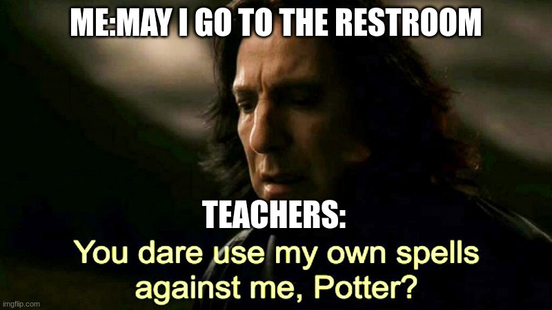 Detention | ME:MAY I GO TO THE RESTROOM; TEACHERS: | image tagged in how dare you use my own spells against me potter | made w/ Imgflip meme maker