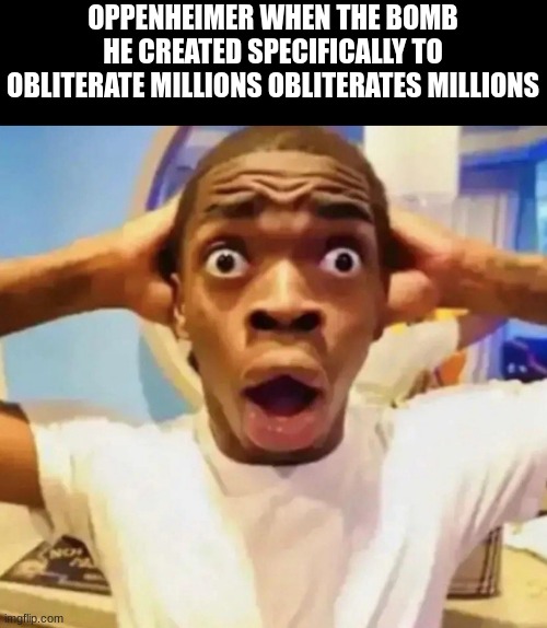 Shocked black guy grabbing head | OPPENHEIMER WHEN THE BOMB HE CREATED SPECIFICALLY TO OBLITERATE MILLIONS OBLITERATES MILLIONS | image tagged in shocked black guy grabbing head | made w/ Imgflip meme maker