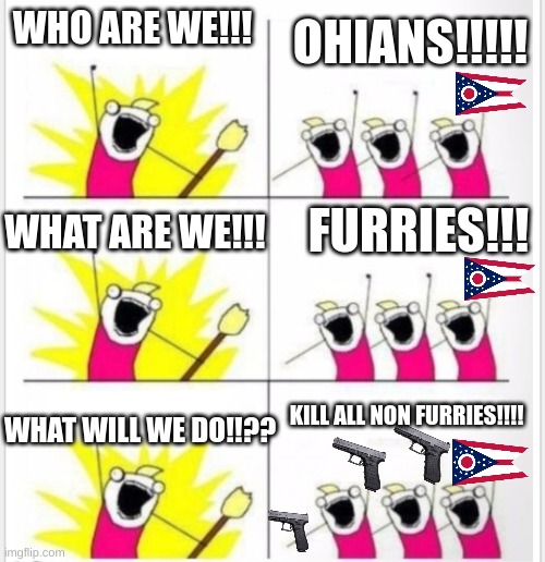 Ohians in a Nutshell | WHO ARE WE!!! OHIANS!!!!! WHAT ARE WE!!! FURRIES!!! KILL ALL NON FURRIES!!!! WHAT WILL WE DO!!?? | image tagged in who are we better textboxes | made w/ Imgflip meme maker