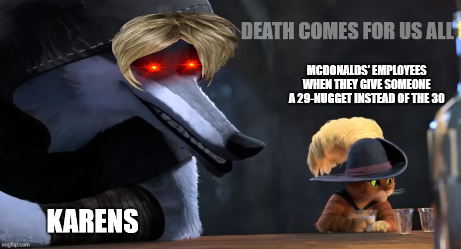 Been following you for a while. | DEATH COMES FOR US ALL; MCDONALDS' EMPLOYEES WHEN THEY GIVE SOMEONE A 29-NUGGET INSTEAD OF THE 30; KARENS | image tagged in puss in boots 2-1,karens | made w/ Imgflip meme maker