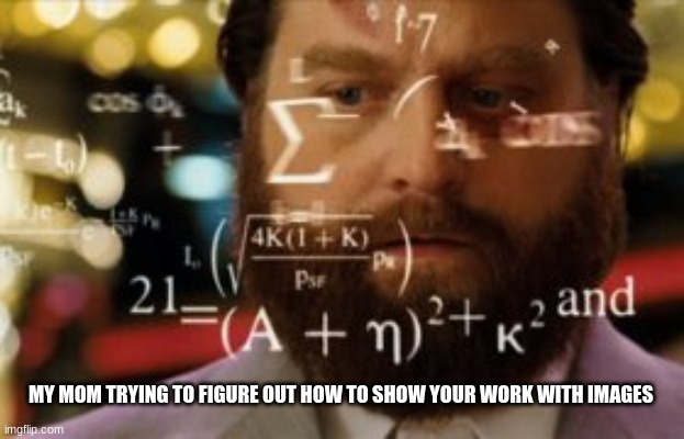 Trying to calculate how much sleep I can get | MY MOM TRYING TO FIGURE OUT HOW TO SHOW YOUR WORK WITH IMAGES | image tagged in trying to calculate how much sleep i can get | made w/ Imgflip meme maker