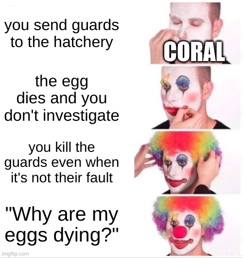 My EgGs DiEd | you send guards to the hatchery; CORAL; the egg dies and you don't investigate; you kill the guards even when it's not their fault; "Why are my eggs dying?" | image tagged in memes,clown applying makeup | made w/ Imgflip meme maker