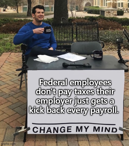 Federal Employees (bomb droped) | Federal employees don't pay taxes their employer just gets a kick back every payroll. | image tagged in memes,change my mind,bomb drop,federal employees | made w/ Imgflip meme maker