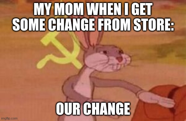 our | MY MOM WHEN I GET SOME CHANGE FROM STORE:; OUR CHANGE | image tagged in our | made w/ Imgflip meme maker