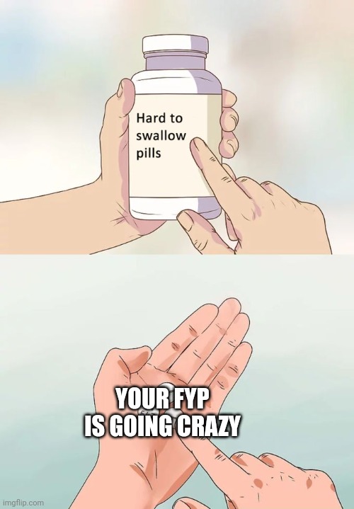 Hard To Swallow Pills | YOUR FYP IS GOING CRAZY | image tagged in memes,hard to swallow pills | made w/ Imgflip meme maker
