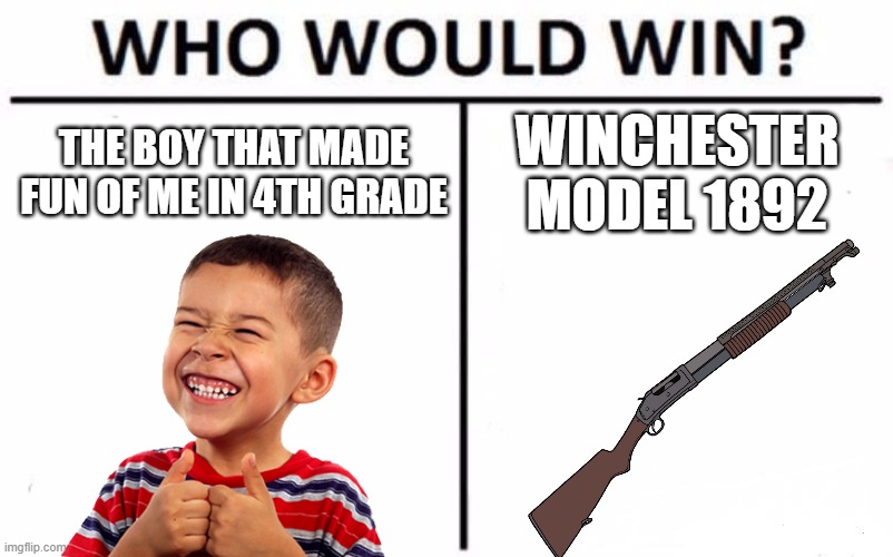Who Would Win? | THE BOY THAT MADE FUN OF ME IN 4TH GRADE; WINCHESTER MODEL 1892 | image tagged in memes,who would win | made w/ Imgflip meme maker